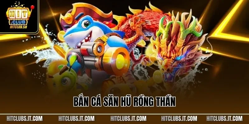 Bắn Cá Săn Hũ Rồng Thần – Game Đỉnh Cao Cần Thử Tại HITCLUB